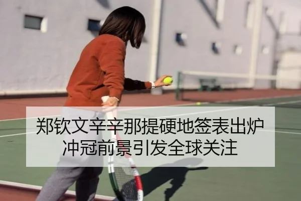 郑钦文辛辛那提硬地签表出炉 冲冠前景引发全球关注