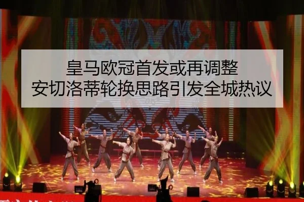皇马欧冠首发或再调整 安切洛蒂轮换思路引发全城热议