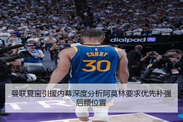 曼联夏窗引援内幕深度分析阿莫林要求优先补强后腰位置