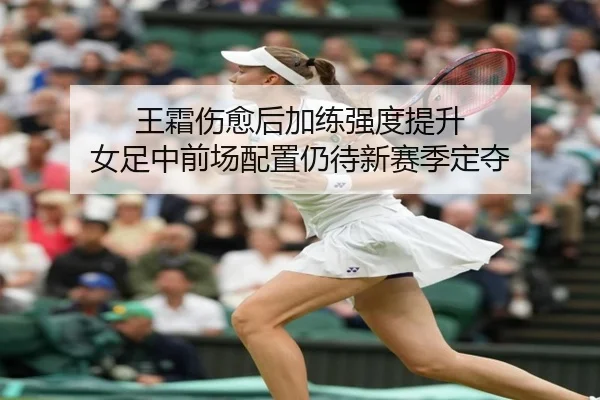 王霜伤愈后加练强度提升 女足中前场配置仍待新赛季定夺