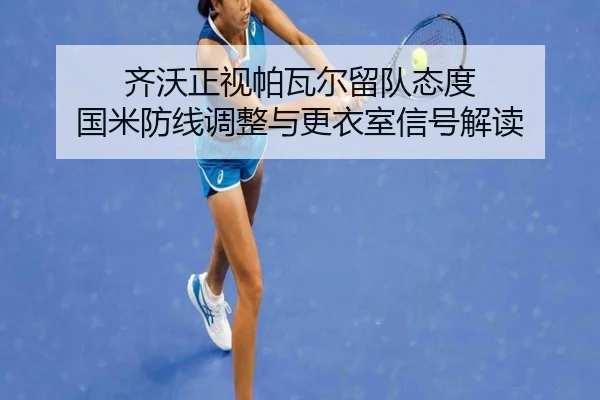 齐沃正视帕瓦尔留队态度 国米防线调整与更衣室信号解读