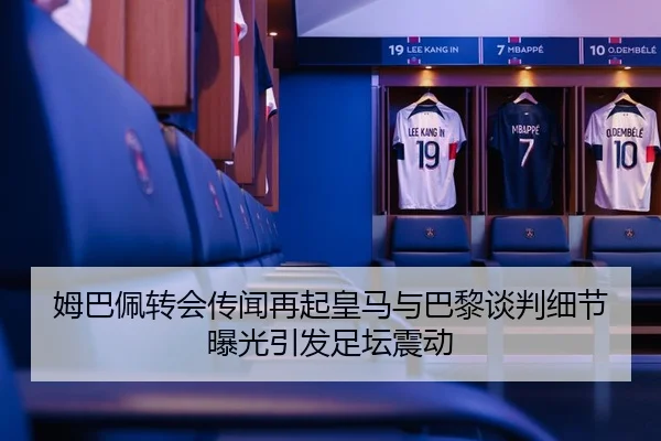 姆巴佩转会传闻再起皇马与巴黎谈判细节曝光引发足坛震动